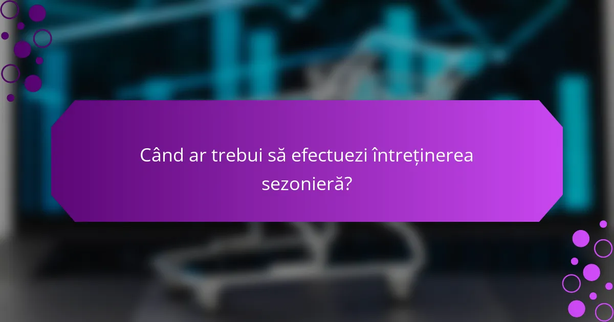 Când ar trebui să efectuezi întreținerea sezonieră?