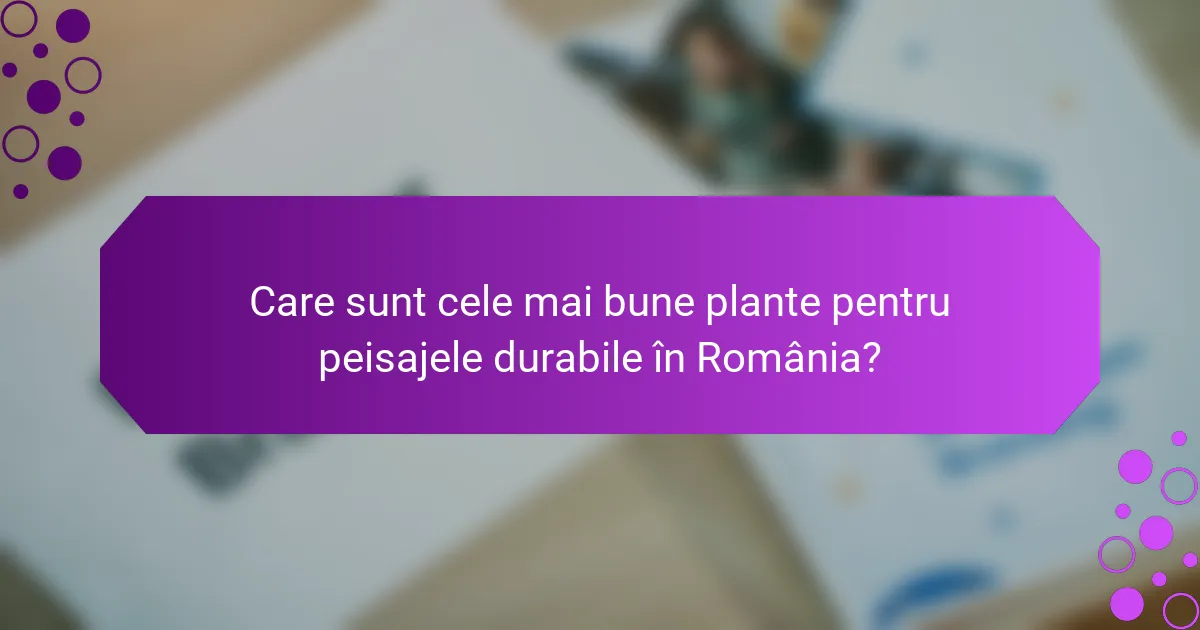 Care sunt cele mai bune plante pentru peisajele durabile în România?