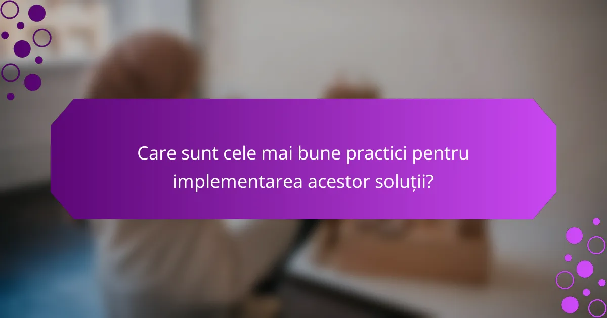 Care sunt cele mai bune practici pentru implementarea acestor soluții?