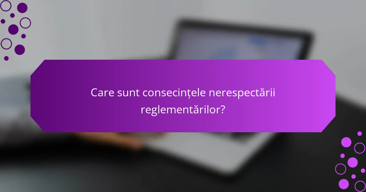 Care sunt consecințele nerespectării reglementărilor?