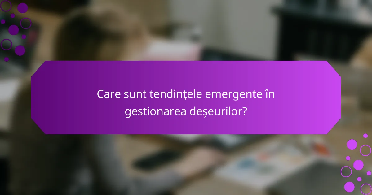 Care sunt tendințele emergente în gestionarea deșeurilor?