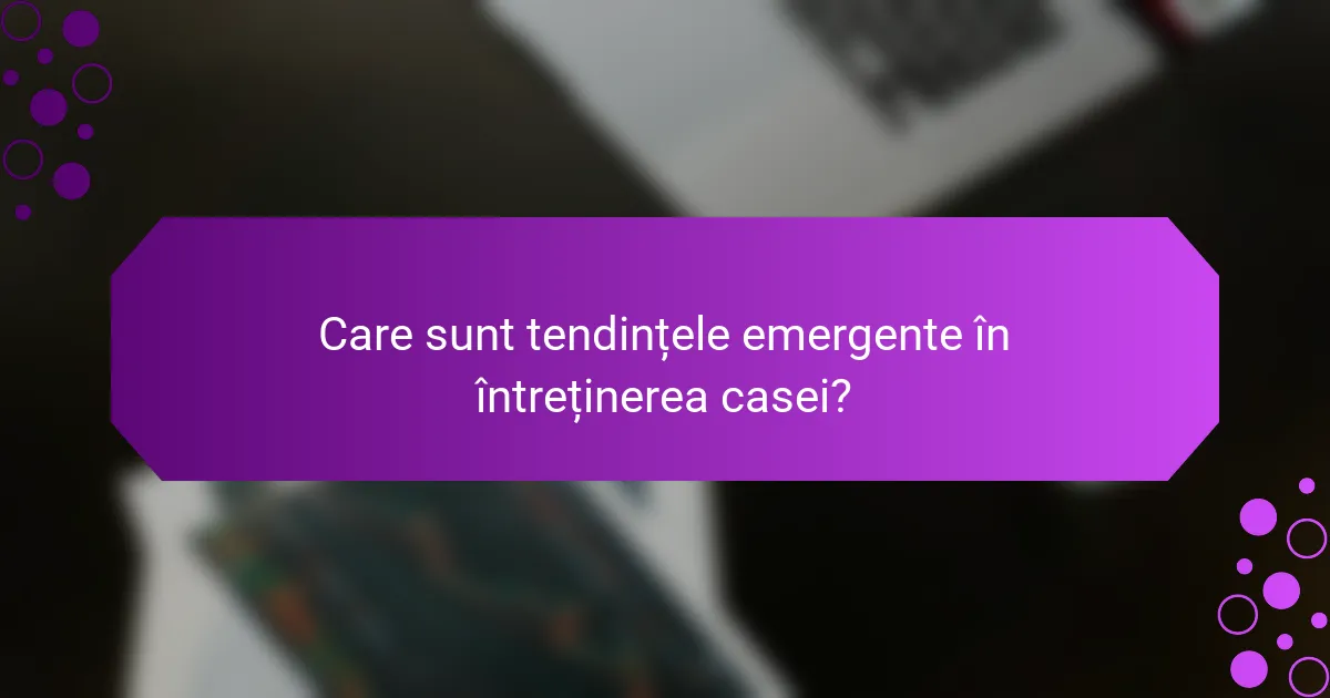 Care sunt tendințele emergente în întreținerea casei?