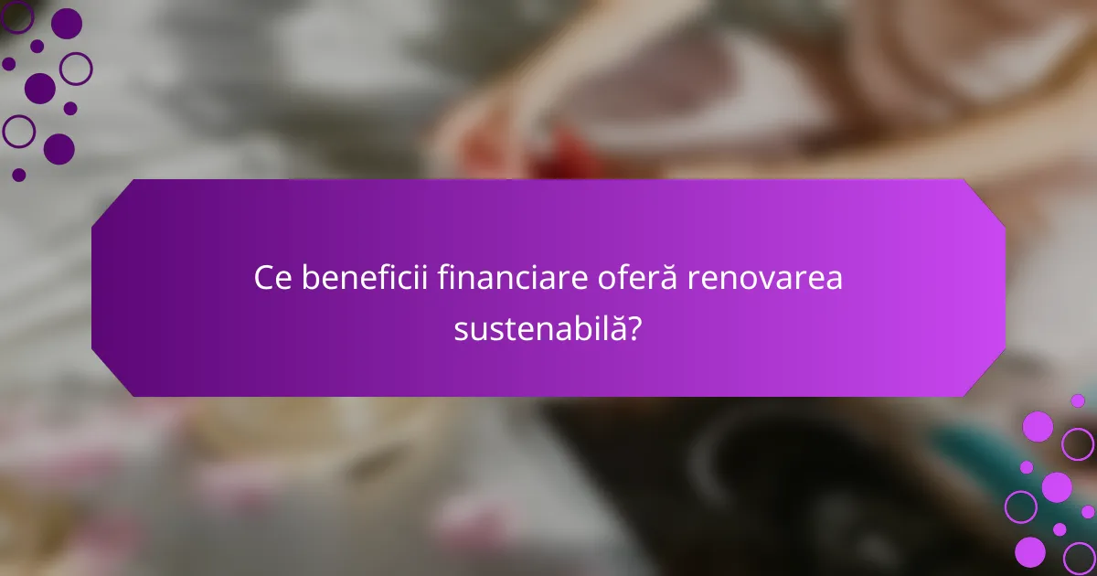 Ce beneficii financiare oferă renovarea sustenabilă?