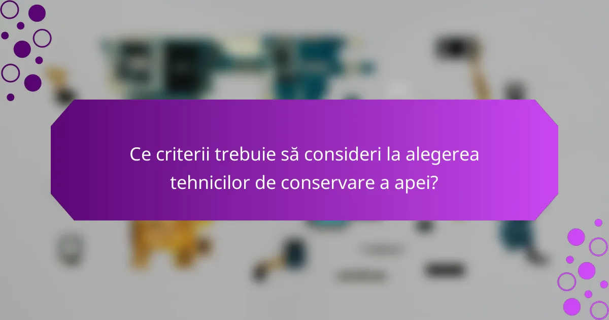 Ce criterii trebuie să consideri la alegerea tehnicilor de conservare a apei?