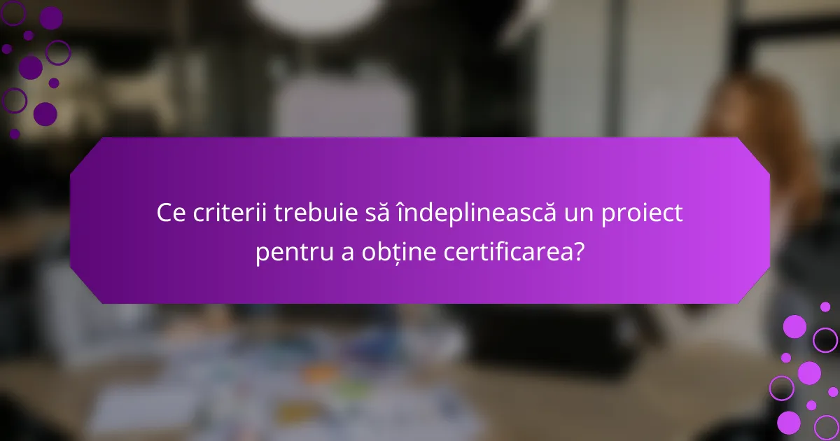 Ce criterii trebuie să îndeplinească un proiect pentru a obține certificarea?