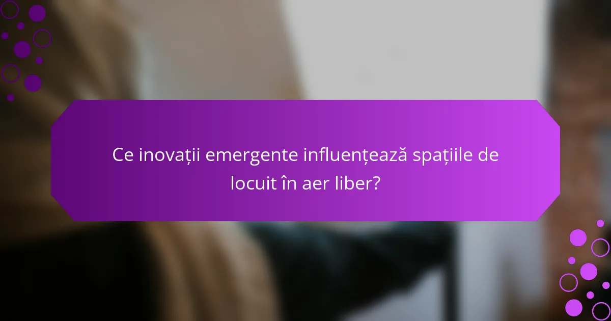 Ce inovații emergente influențează spațiile de locuit în aer liber?