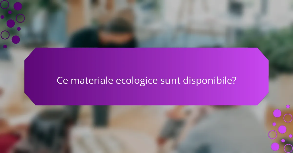 Ce materiale ecologice sunt disponibile?