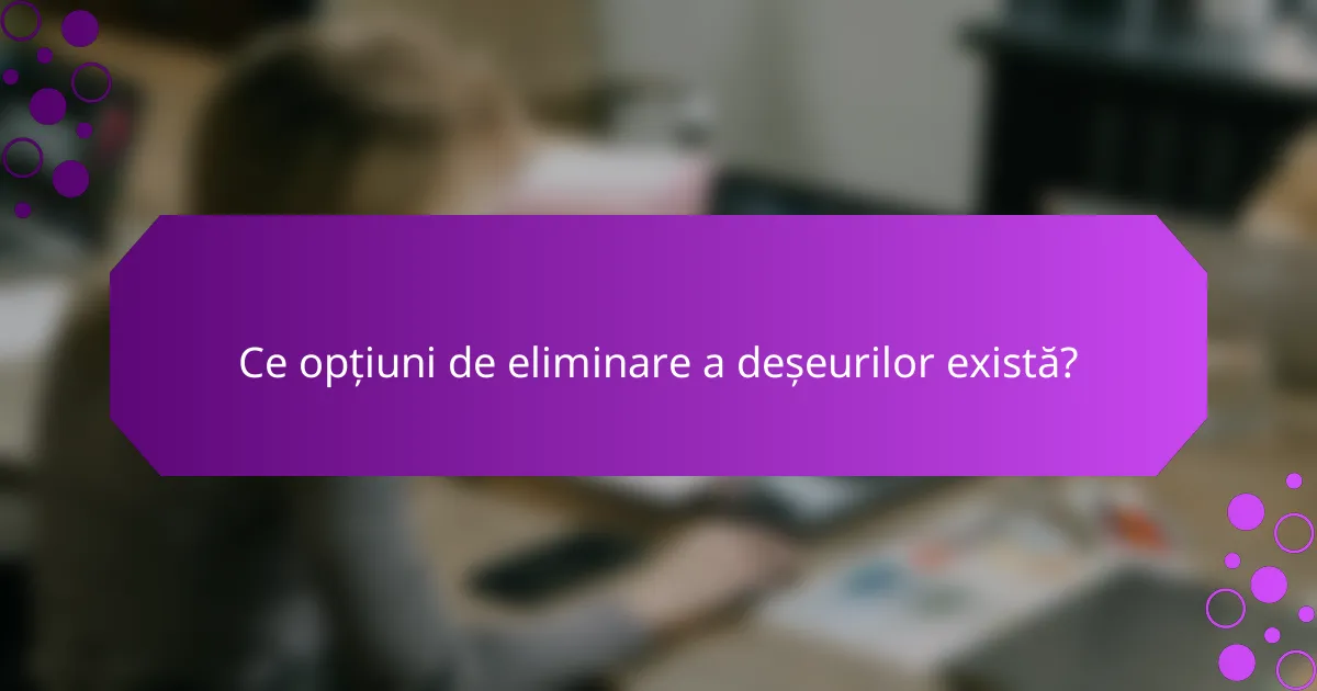 Ce opțiuni de eliminare a deșeurilor există?