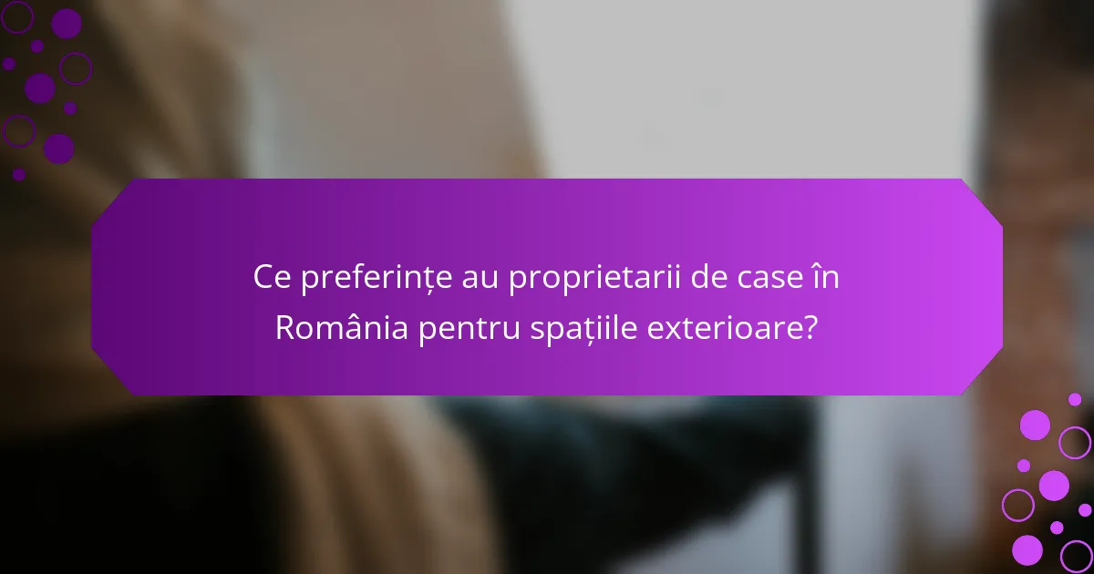 Ce preferințe au proprietarii de case în România pentru spațiile exterioare?