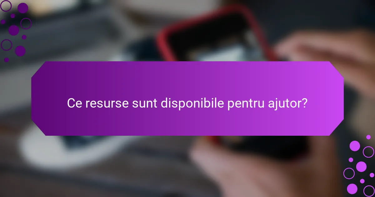 Ce resurse sunt disponibile pentru ajutor?