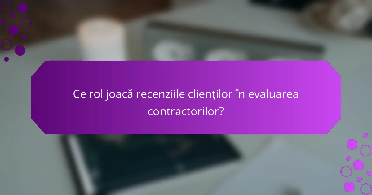 Ce rol joacă recenziile clienților în evaluarea contractorilor?