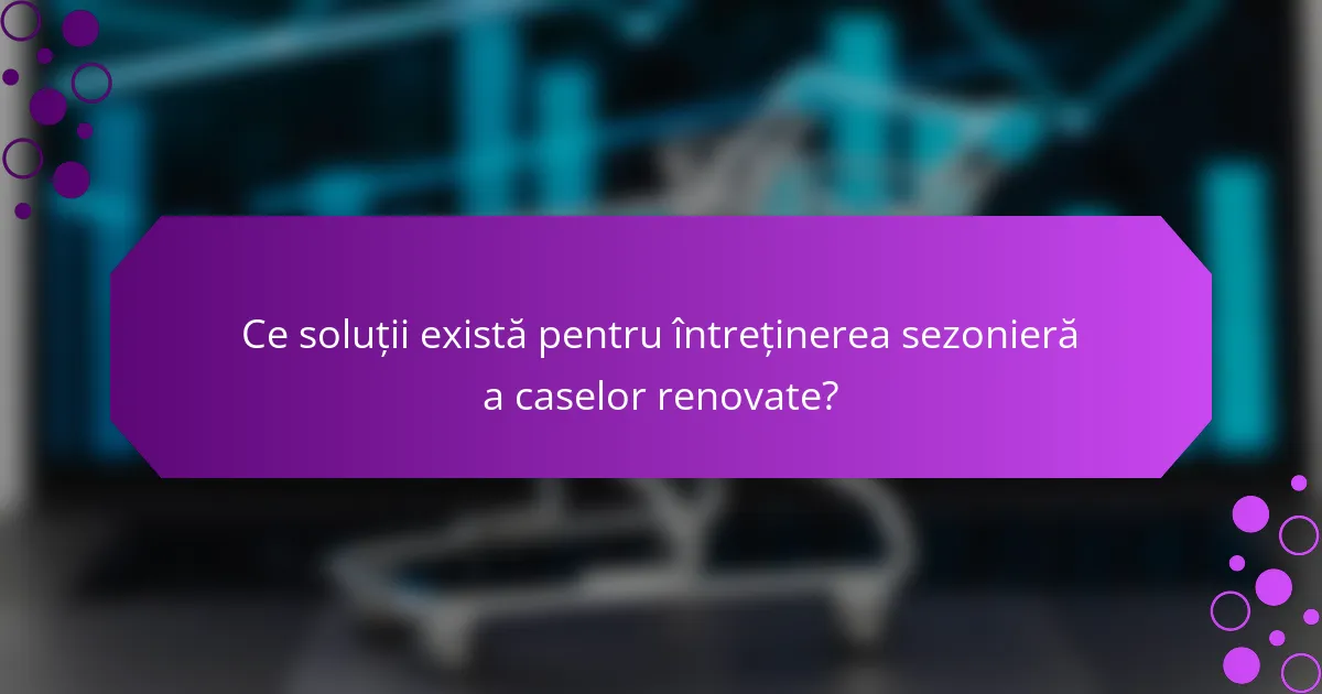 Ce soluții există pentru întreținerea sezonieră a caselor renovate?