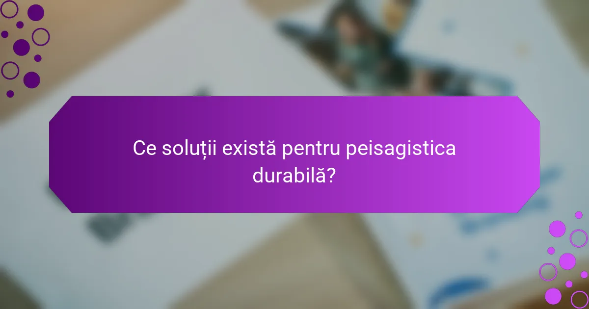 Ce soluții există pentru peisagistica durabilă?