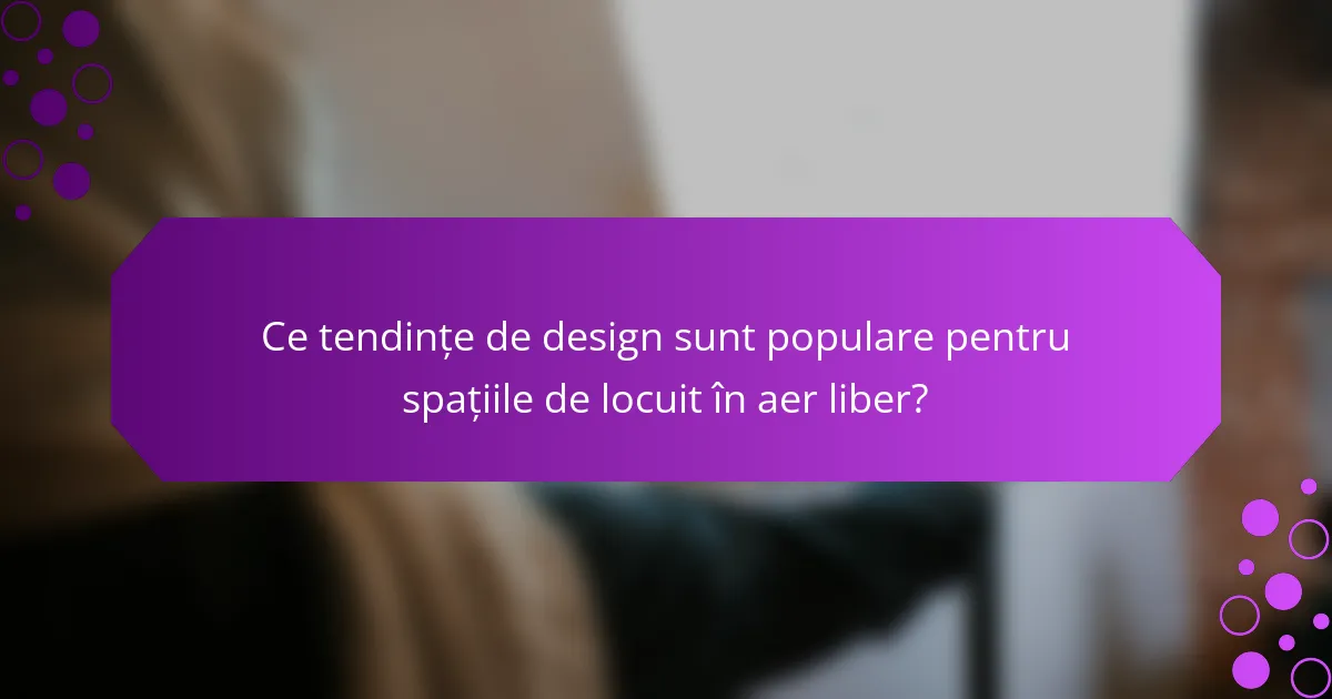 Ce tendințe de design sunt populare pentru spațiile de locuit în aer liber?