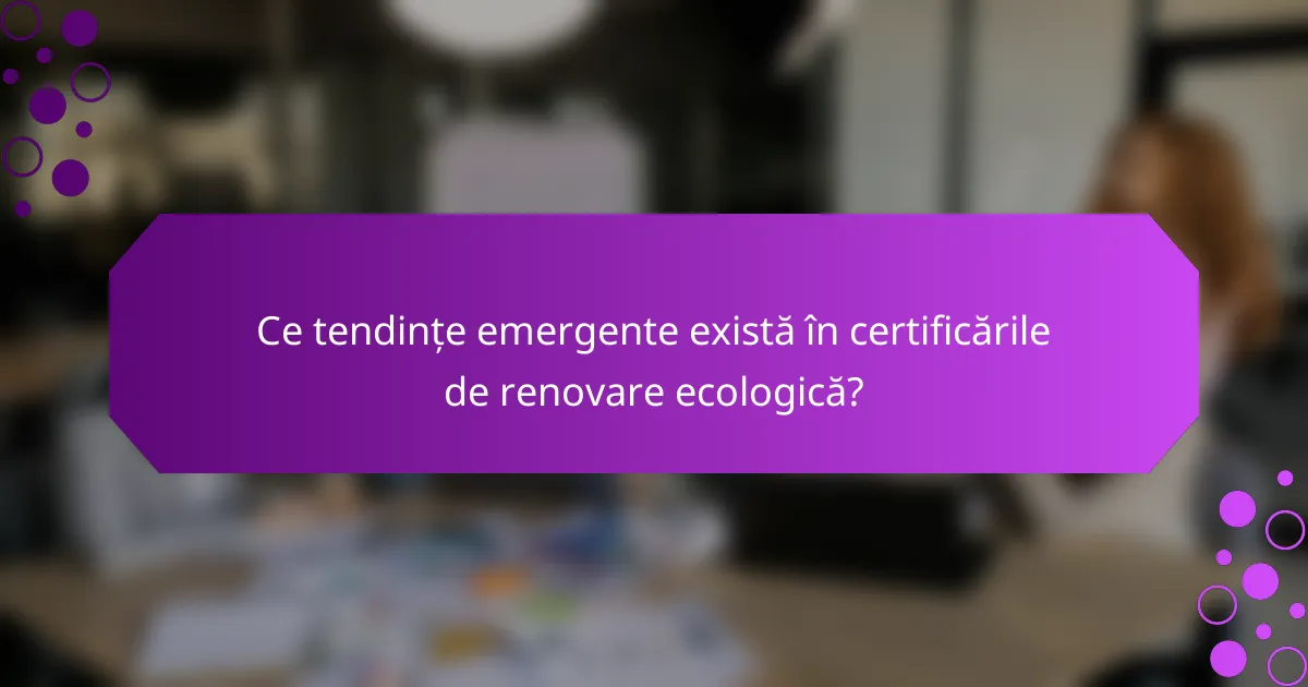Ce tendințe emergente există în certificările de renovare ecologică?