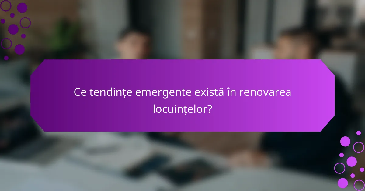 Ce tendințe emergente există în renovarea locuințelor?