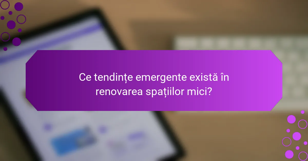 Ce tendințe emergente există în renovarea spațiilor mici?