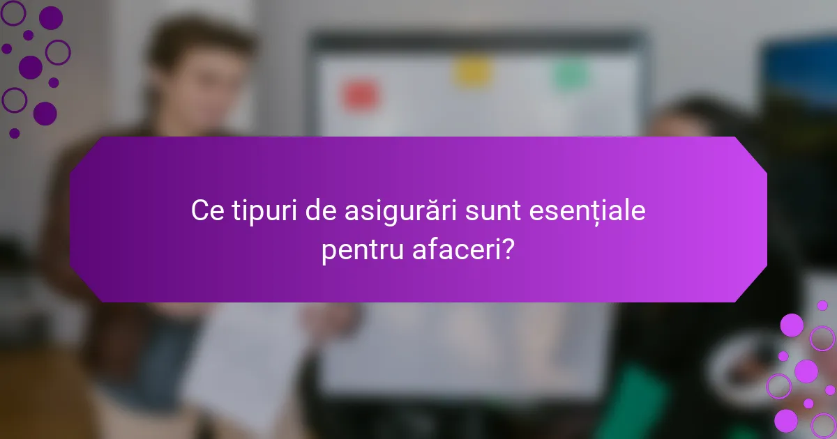 Ce tipuri de asigurări sunt esențiale pentru afaceri?