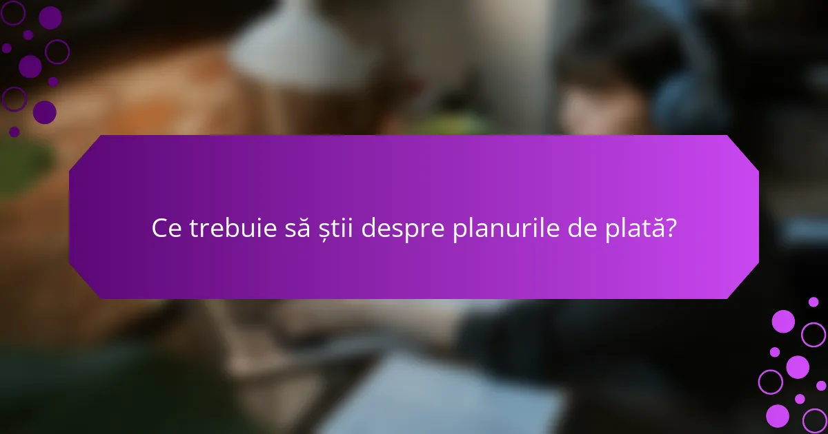 Ce trebuie să știi despre planurile de plată?