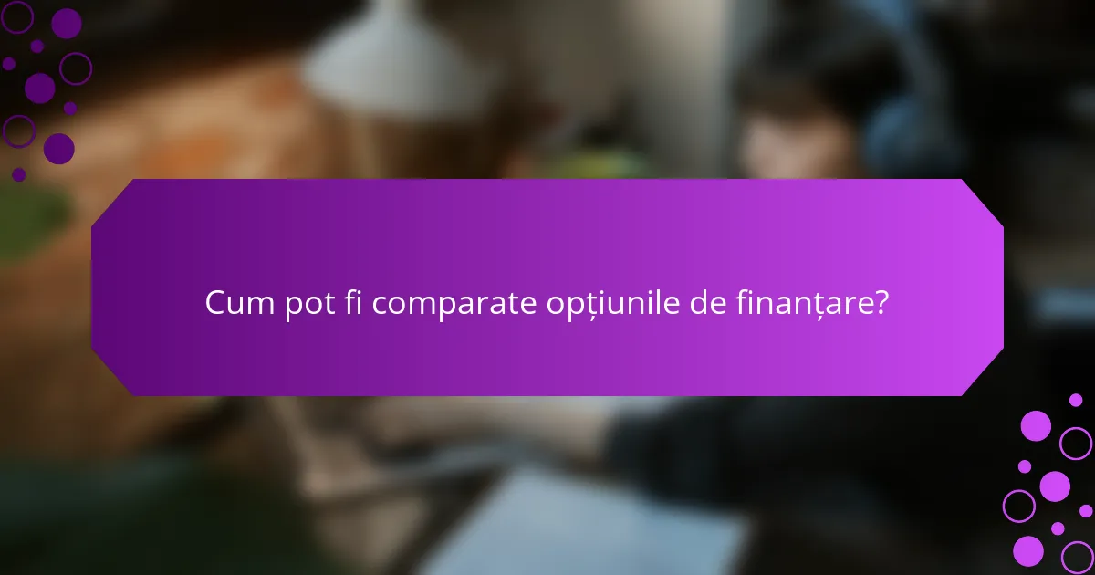 Cum pot fi comparate opțiunile de finanțare?