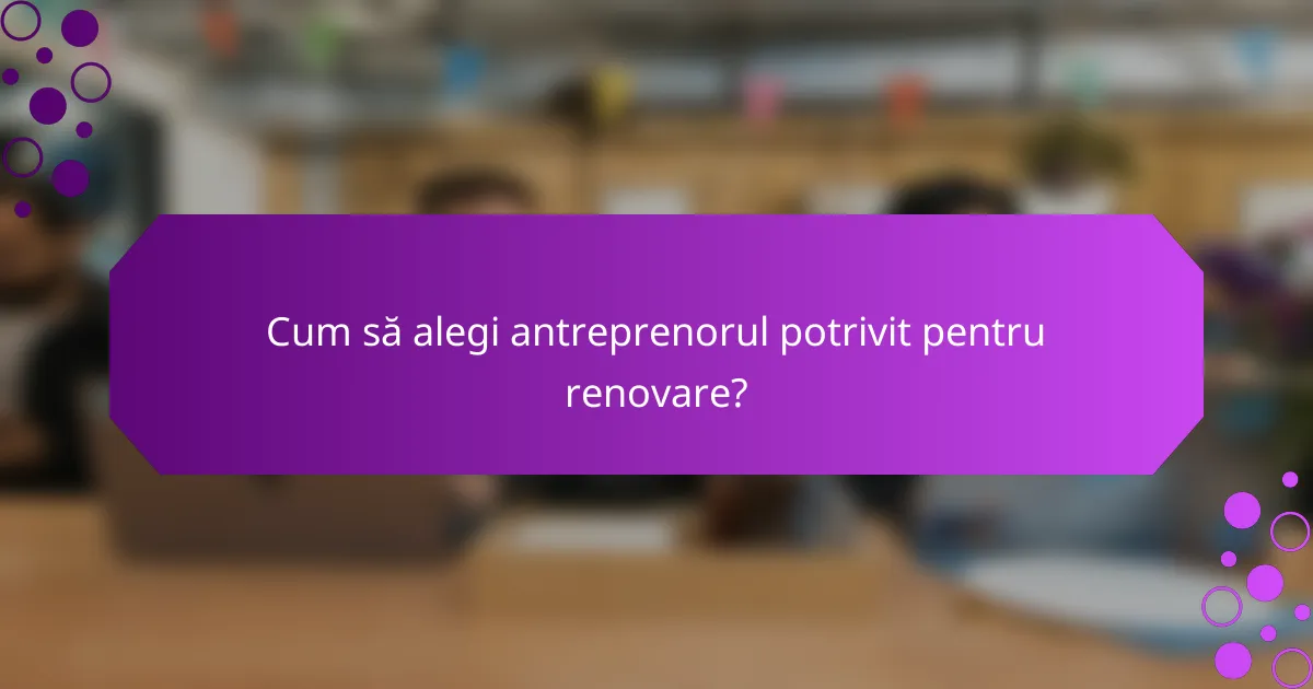 Cum să alegi antreprenorul potrivit pentru renovare?