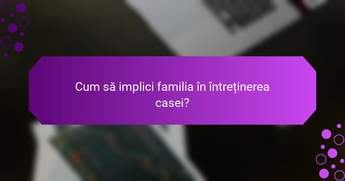 Cum să implici familia în întreținerea casei?